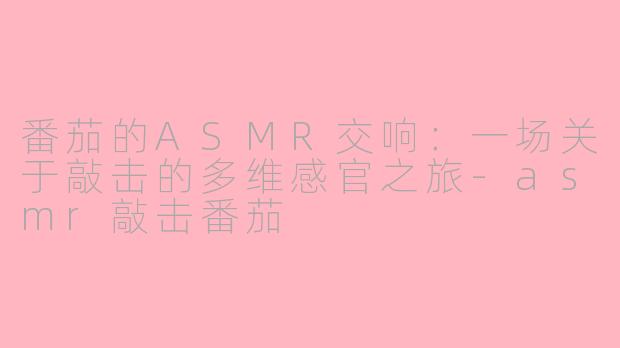 番茄的ASMR交响:一场关于敲击的多维感官之旅-asmr敲击番茄