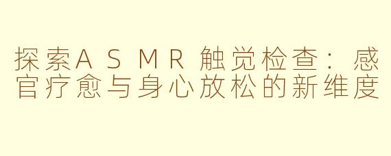 探索ASMR触觉检查：感官疗愈与身心放松的新维度