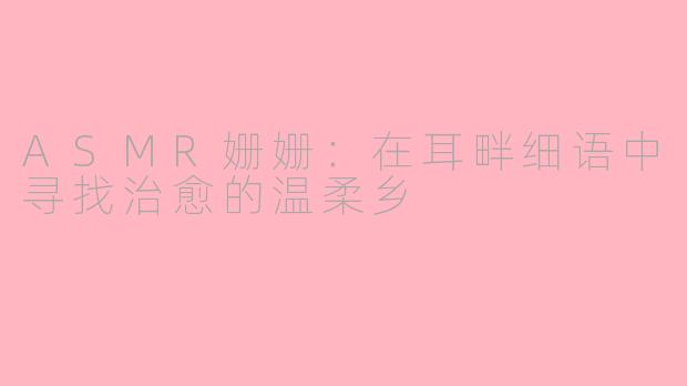 ASMR姗姗：在耳畔细语中寻找治愈的温柔乡
