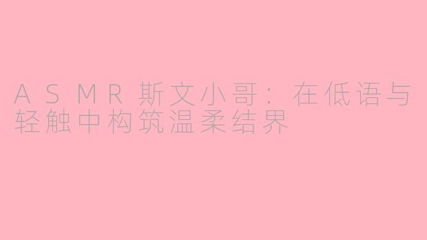 ASMR斯文小哥：在低语与轻触中构筑温柔结界