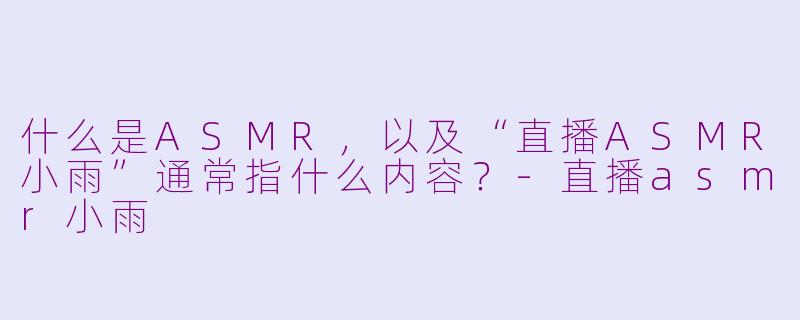 什么是ASMR，以及“直播ASMR小雨”通常指什么内容？-直播asmr小雨