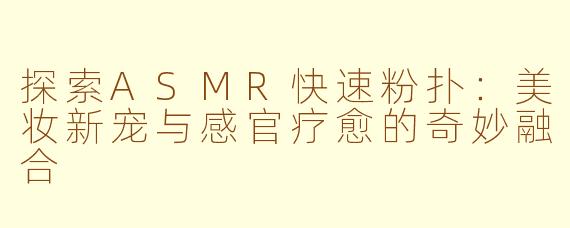 探索ASMR快速粉扑:美妆新宠与感官疗愈的奇妙融合