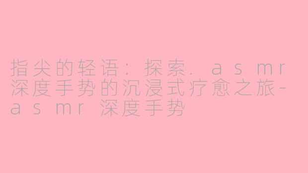 指尖的轻语：探索.asmr深度手势的沉浸式疗愈之旅-asmr深度手势