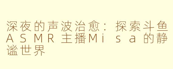 深夜的声波治愈：探索斗鱼ASMR主播Misa的静谧世界