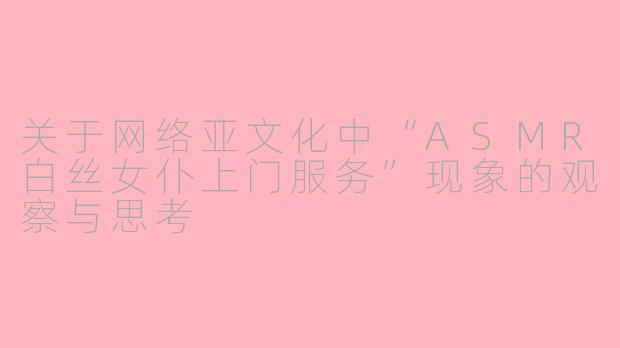 关于网络亚文化中“ASMR白丝女仆上门服务”现象的观察与思考