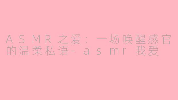 ASMR之爱：一场唤醒感官的温柔私语