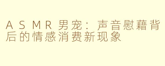 ASMR男宠:声音慰藉背后的情感消费新现象