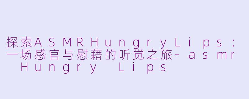 探索ASMRHungryLips：一场感官与慰藉的听觉之旅-asmr Hungry Lips