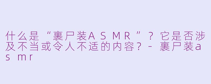 什么是“裹尸装ASMR”？它是否涉及不当或令人不适的内容？-裹尸装asmr