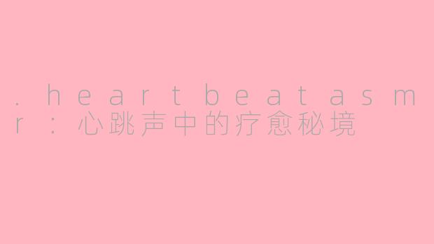 .heartbeatasmr：心跳声中的疗愈秘境