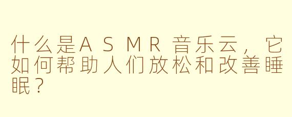 什么是ASMR音乐云，它如何帮助人们放松和改善睡眠？