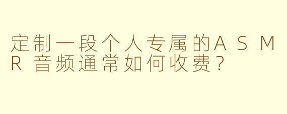 定制一段个人专属的ASMR音频通常如何收费？