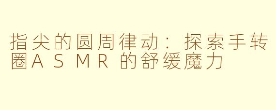 指尖的圆周律动:探索手转圈ASMR的舒缓魔力