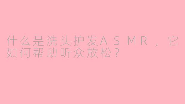 什么是洗头护发ASMR，它如何帮助听众放松？