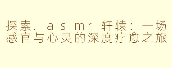 探索.asmr轩辕：一场感官与心灵的深度疗愈之旅