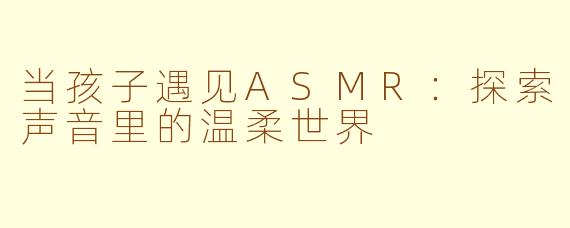 当孩子遇见ASMR：探索声音里的温柔世界