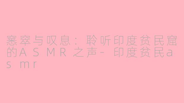 窸窣与叹息：聆听印度贫民窟的ASMR之声-印度贫民asmr