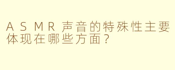 ASMR声音的特殊性主要体现在哪些方面？