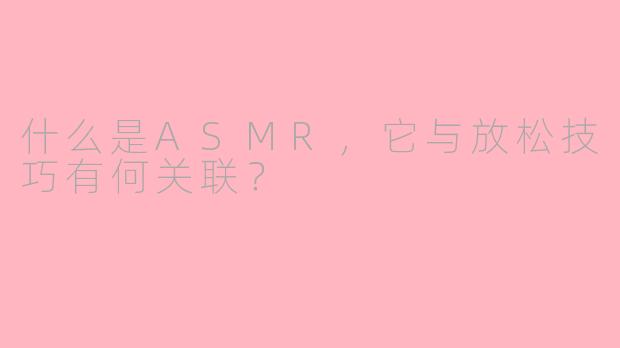 什么是ASMR，它与放松技巧有何关联？