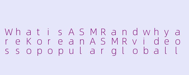 WhatisASMRandwhyareKoreanASMRvideossopopularglobally?-asmr韩国英文
