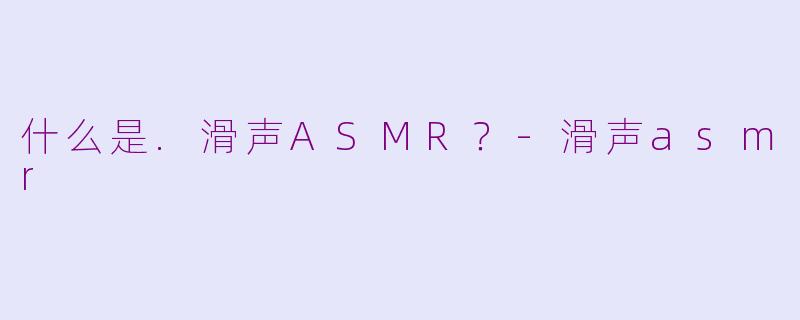 什么是.滑声ASMR？-滑声asmr