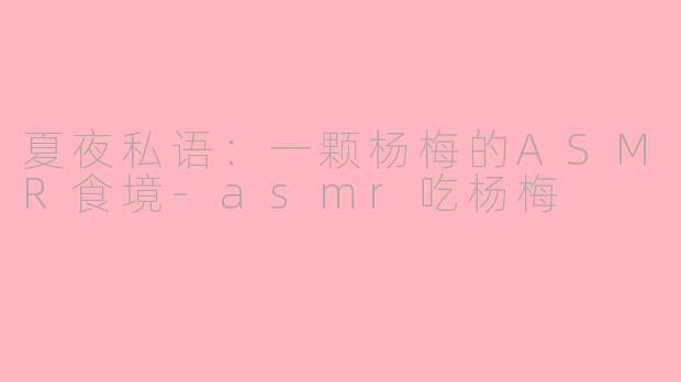 夏夜私语：一颗杨梅的ASMR食境-asmr吃杨梅
