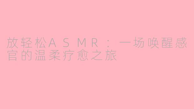 放轻松ASMR：一场唤醒感官的温柔疗愈之旅