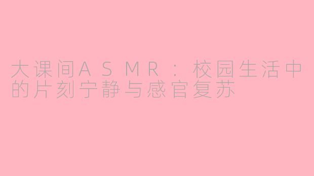 大课间ASMR:校园生活中的片刻宁静与感官复苏