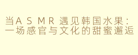当ASMR遇见韩国水果:一场感官与文化的甜蜜邂逅