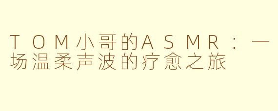 TOM小哥的ASMR：一场温柔声波的疗愈之旅