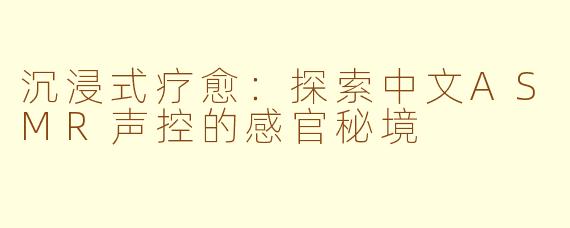沉浸式疗愈：探索中文ASMR声控的感官秘境