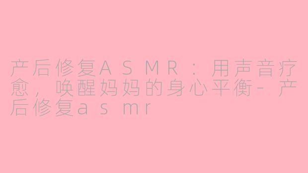 产后修复ASMR:用声音疗愈,唤醒妈妈的身心平衡-产后修复asmr