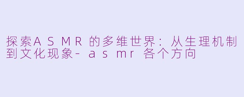 探索ASMR的多维世界：从生理机制到文化现象-asmr各个方向