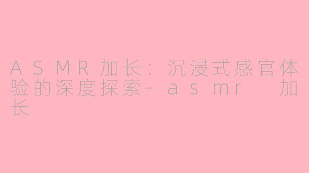 ASMR加长：沉浸式感官体验的深度探索-asmr 加长