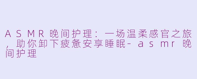 ASMR晚间护理：一场温柔感官之旅，助你卸下疲惫安享睡眠