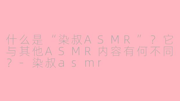 什么是“染叔ASMR”？它与其他ASMR内容有何不同？