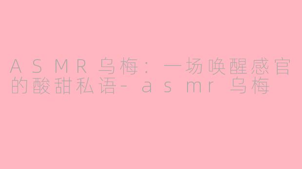 ASMR乌梅:一场唤醒感官的酸甜私语-asmr乌梅