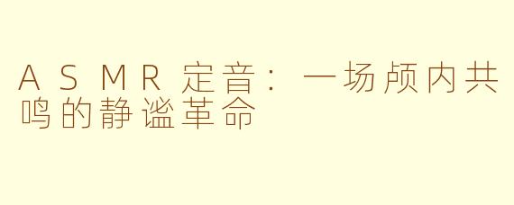 ASMR定音:一场颅内共鸣的静谧革命