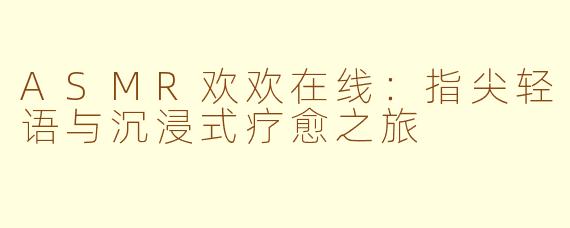 ASMR欢欢在线：指尖轻语与沉浸式疗愈之旅