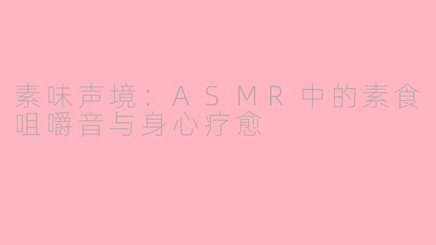 素味声境：ASMR中的素食咀嚼音与身心疗愈