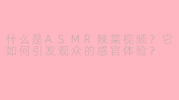 什么是ASMR辣菜视频?它如何引发观众的感官体验?
