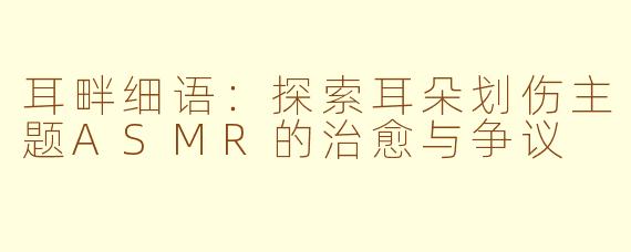 耳畔细语：探索耳朵划伤主题ASMR的治愈与争议
