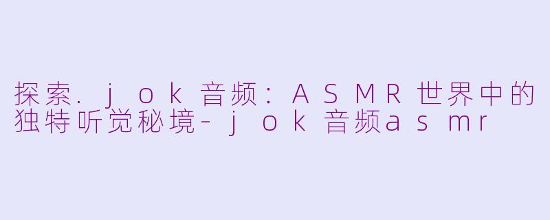 探索.jok音频：ASMR世界中的独特听觉秘境-jok音频asmr