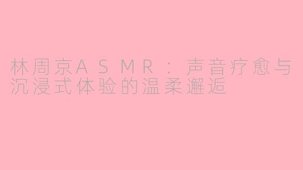 林周京ASMR：声音疗愈与沉浸式体验的温柔邂逅