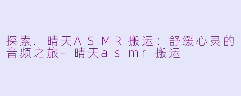 探索.晴天ASMR搬运：舒缓心灵的音频之旅-晴天asmr搬运