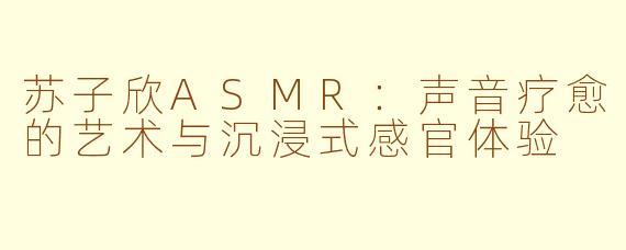 苏子欣ASMR：声音疗愈的艺术与沉浸式感官体验