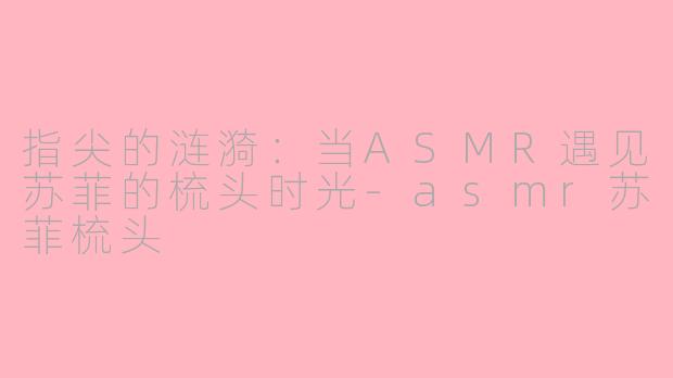 指尖的涟漪：当ASMR遇见苏菲的梳头时光-asmr苏菲梳头