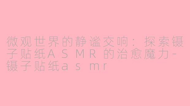 微观世界的静谧交响：探索镊子贴纸ASMR的治愈魔力-镊子贴纸asmr