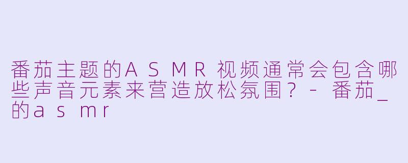 番茄主题的ASMR视频通常会包含哪些声音元素来营造放松氛围？-番茄_的asmr