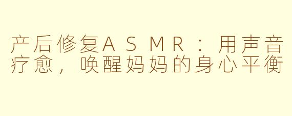 产后修复ASMR:用声音疗愈,唤醒妈妈的身心平衡